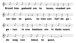 Brood hier gedeeld om te leven, voedsel om verder te gaan. Teken van liefde gegeven in ons bestaan. Om in Gods naam de weg van Jezus te gaan. Vg: De beker der dankzegging waarover wij de 12 dank uitspreken is gemeenschap met bloed van Christus Allen
zingen: Beker gereikt van uit vreugde wijn in gekleurd door de pijn. Teken dat het Hem verheugde kwetsbaar te zijn om in Gods naam de weg ten leven te gaan. Handen bereid om te delen mensen geplaatst in het licht. Teken dat breuken wil helen tot ons
gericht om in Gods naam de weg van liefde te gaan.
 