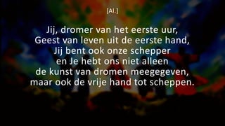 [Al.]
Jij, dromer van het eerste uur,
Geest van leven uit de eerste hand,
Jij bent ook onze schepper
en Je hebt ons niet alleen
de kunst van dromen meegegeven,
maar ook de vrije hand tot scheppen.
 