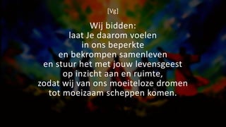 [Vg]
Wij bidden:
laat Je daarom voelen
in ons beperkte
en bekrompen samenleven
en stuur het met jouw levensgeest
op inzicht aan en ruimte,
zodat wij van ons moeiteloze dromen
tot moeizaam scheppen komen.
 