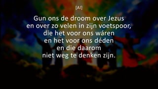 [Al]
Gun ons de droom over Jezus
en over zo velen in zijn voetspoor,
die het voor ons wáren
en het voor ons déden
en die daarom
niet weg te denken zijn.
 