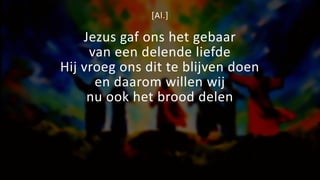 [Al.]
Jezus gaf ons het gebaar
van een delende liefde
Hij vroeg ons dit te blijven doen
en daarom willen wij
nu ook het brood delen
 