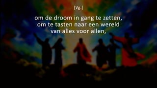 [Vg.]
om de droom in gang te zetten,
om te tasten naar een wereld
van alles voor allen,
 