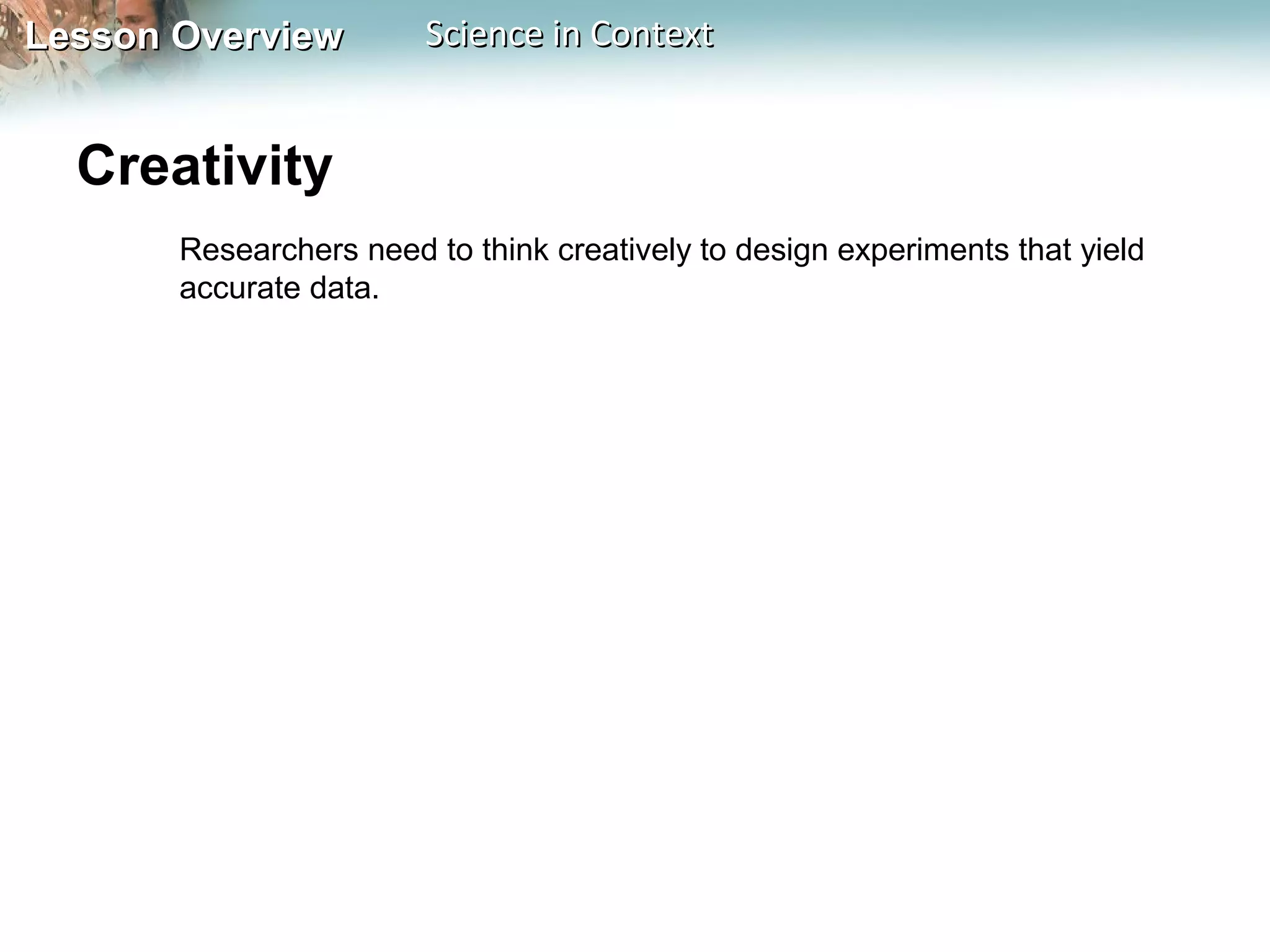 Lesson OverviewLesson Overview Science in ContextScience in Context
Creativity
Researchers need to think creatively to design experiments that yield
accurate data.
 