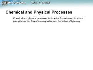 Lesson Overview

Cycles of Matter

Chemical and Physical Processes
Chemical and physical processes include the formation of clouds and
precipitation, the flow of running water, and the action of lightning.

 