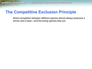 Lesson Overview

Niches and Community Interactions

The Competitive Exclusion Principle
Direct competition between different species almost always produces a
winner and a loser—and the losing species dies out.

 