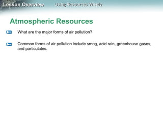 Lesson Overview

Using Resources Wisely

Atmospheric Resources
What are the major forms of air pollution?
Common forms of air pollution include smog, acid rain, greenhouse gases,
and particulates.

 