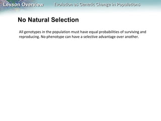 Lesson Overview

Evolution as Genetic Change in Populations

No Natural Selection
All genotypes in the population must have equal probabilities of surviving and
reproducing. No phenotype can have a selective advantage over another.

 