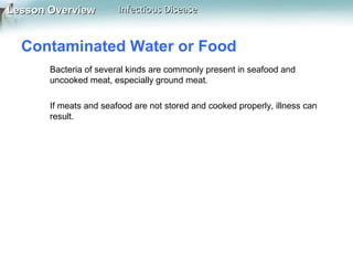 Lesson Overview

Infectious Disease

Contaminated Water or Food
Bacteria of several kinds are commonly present in seafood and
uncooked meat, especially ground meat.
If meats and seafood are not stored and cooked properly, illness can
result.

 
