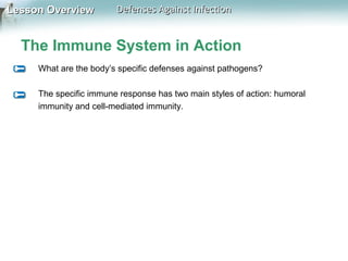 Lesson Overview

Defenses Against Infection

The Immune System in Action
What are the body’s specific defenses against pathogens?
The specific immune response has two main styles of action: humoral
immunity and cell-mediated immunity.

 
