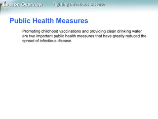 Lesson Overview

Fighting Infectious Disease

Public Health Measures
Promoting childhood vaccinations and providing clean drinking water
are two important public health measures that have greatly reduced the
spread of infectious disease.

 
