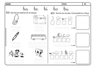 FECHA:

NOMBRE:

ba

be

bolso-baúl-boli-autobús-abuelo-lobo

Escribe los nombres de los dibujos.

bi

bo

bu

B11.

Escribe las iniciales, forma palabras y dibuja.

 