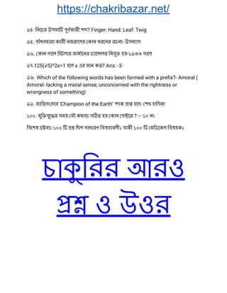 https://chakribazar.net/
৯৪. িনেচর উপমা পুণকারী শ ? Finger: Hand: Leaf: Twig 
৯৫. বাঁধনহারা কাজী নজ েলর কান ধরেনর রচনা- উপন াস 
৯৬. কান সােল িহটলার জামােনর চ াে লর িনযু হয়-১৯৩৩ সােল 
৯৭.125(√5)^2x=1 হেল x এর মান কত? Ans: -3 
৯৮. Which of the following words has been formed with a preﬁx?- Amoral ( 
Amoral- lacking a moral sense; unconcerned with the rightness or 
wrongness of something) 
৯৯. জািতসংেঘর ‘Champion of the Earth’ পদক া হেল- শখ হািসনা 
১০০. মুি যুে র সময় নৗ কমা গ ত হয় কান স ের ? – ১০ নং 
িবেশষ ব ঃ ১০০ িছল সাধারণ িবষয়াবলী। বাকী ১০০ মিডেকল িবষয়ক। 
চা িরর আরও
ও উওর
 