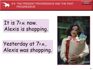 9-9 THE PRESENT PROGRESSIVE AND THE PAST
       PROGRESSIVE




It is 7P.M. now.
Alexis is shopping.

Yesterday at 7P.M.,
Alexis was shopping.


                                              1
 