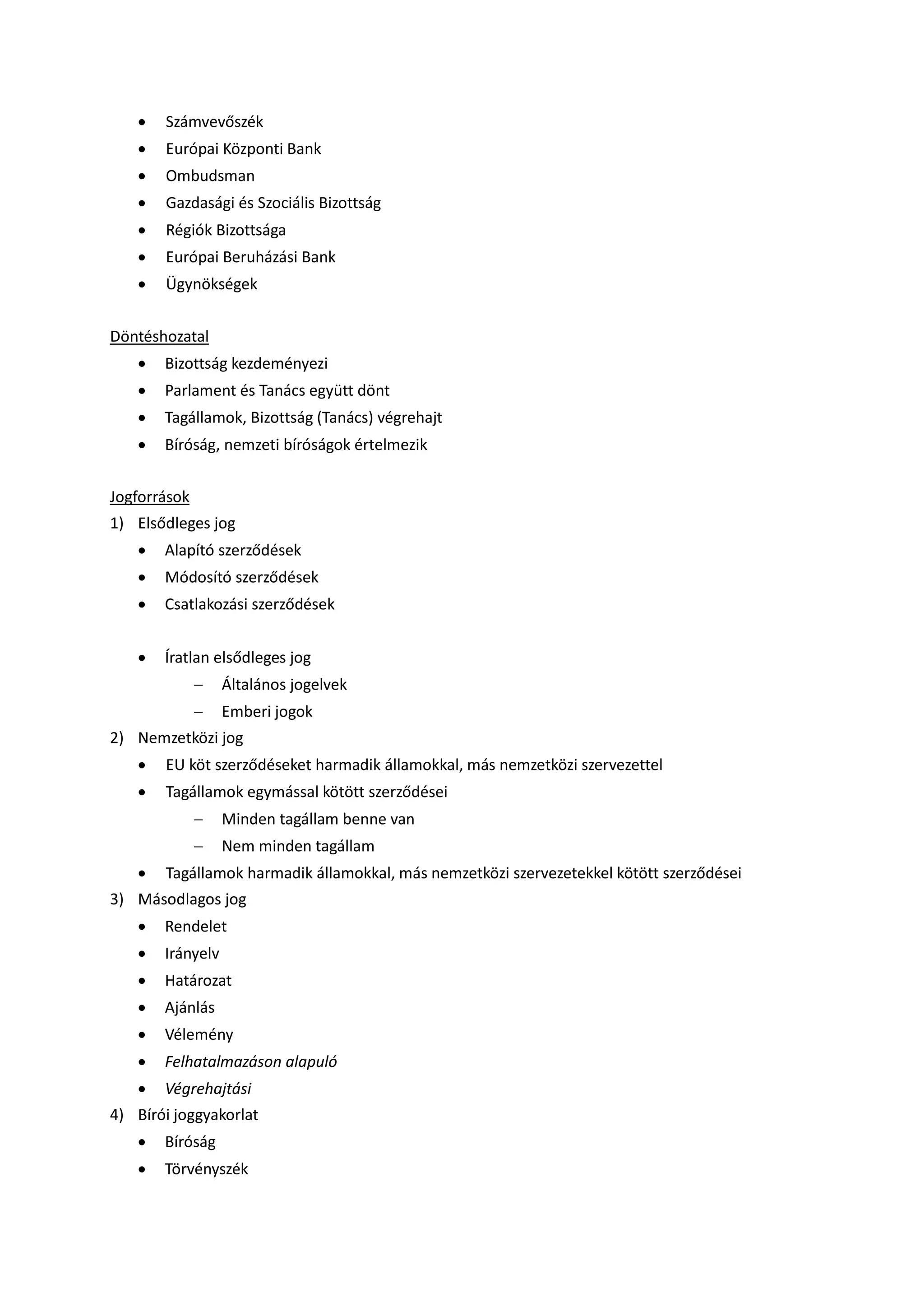  Számvevőszék
 Európai Központi Bank
 Ombudsman
 Gazdasági és Szociális Bizottság
 Régiók Bizottsága
 Európai Beruházási Bank
 Ügynökségek
Döntéshozatal
 Bizottság kezdeményezi
 Parlament és Tanács együtt dönt
 Tagállamok, Bizottság (Tanács) végrehajt
 Bíróság, nemzeti bíróságok értelmezik
Jogforrások
1) Elsődleges jog
 Alapító szerződések
 Módosító szerződések
 Csatlakozási szerződések
 Íratlan elsődleges jog
 Általános jogelvek
 Emberi jogok
2) Nemzetközi jog
 EU köt szerződéseket harmadik államokkal, más nemzetközi szervezettel
 Tagállamok egymással kötött szerződései
 Minden tagállam benne van
 Nem minden tagállam
 Tagállamok harmadik államokkal, más nemzetközi szervezetekkel kötött szerződései
3) Másodlagos jog
 Rendelet
 Irányelv
 Határozat
 Ajánlás
 Vélemény
 Felhatalmazáson alapuló
 Végrehajtási
4) Bírói joggyakorlat
 Bíróság
 Törvényszék
 