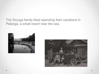 The Sruoga family liked spending their vacations in
Palanga, a small resort near the sea.
 