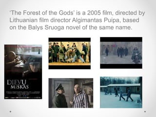 ‘The Forest of the Gods’ is a 2005 film, directed by
Lithuanian film director Algimantas Puipa, based
on the Balys Sruoga novel of the same name.
 