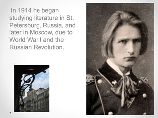 In 1914 he began
studying literature in St.
Petersburg, Russia, and
later in Moscow, due to
World War I and the
Russian Revolution.
 