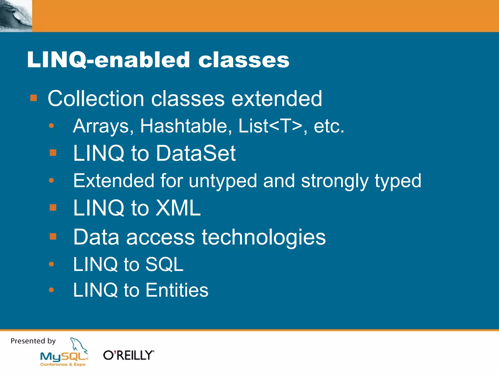 LINQ-enabled classes Collection classes extended Arrays, Hashtable, List<T>, etc.  LINQ to DataSet Extended for untyped and strongly typed LINQ to XML Data access technologies LINQ to SQL LINQ to Entities 