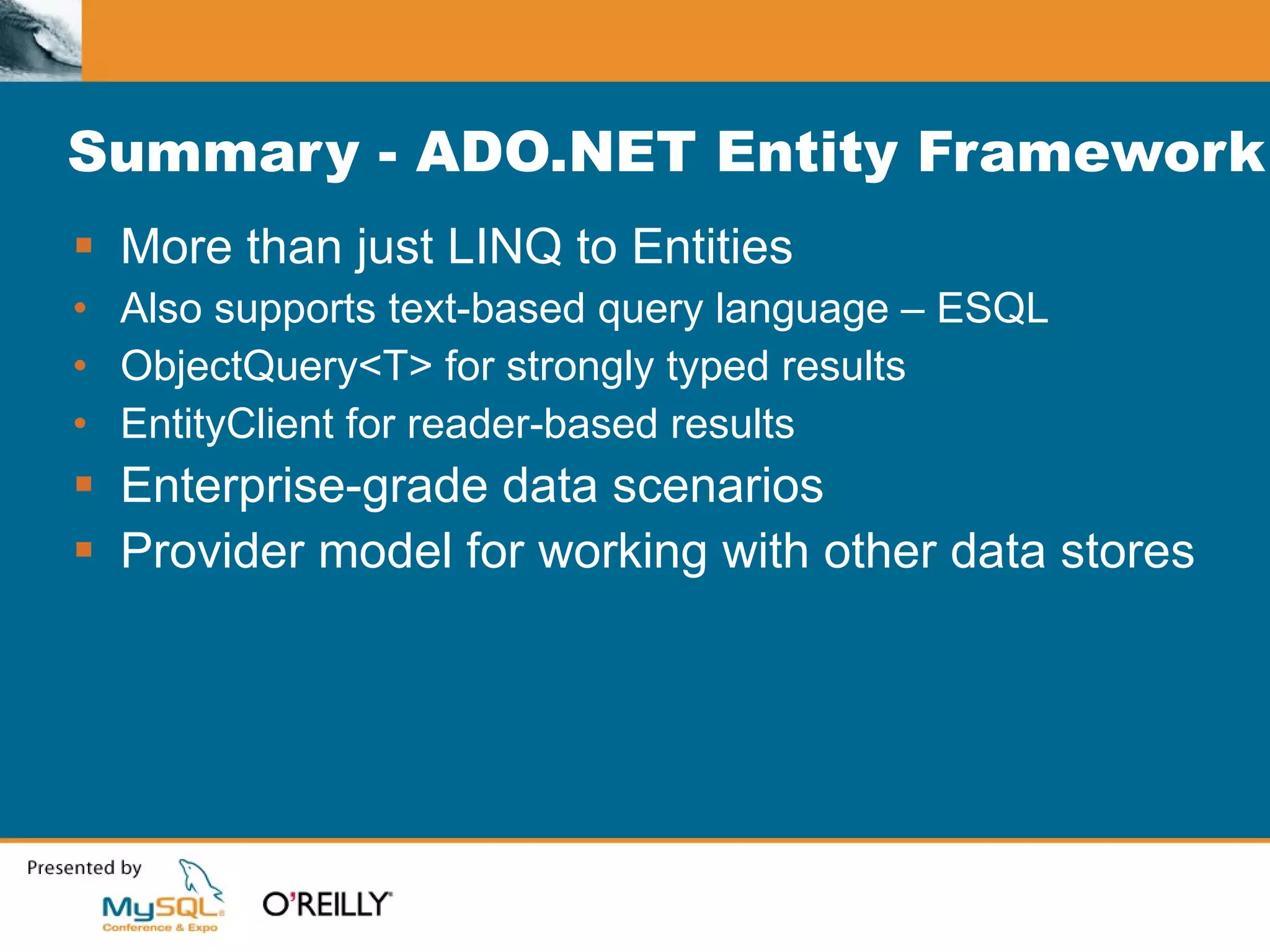 Summary - ADO.NET Entity Framework More than just LINQ to Entities Also supports text-based query language – ESQL ObjectQuery<T> for strongly typed results EntityClient for reader-based results Enterprise-grade data scenarios Provider model for working with other data stores 