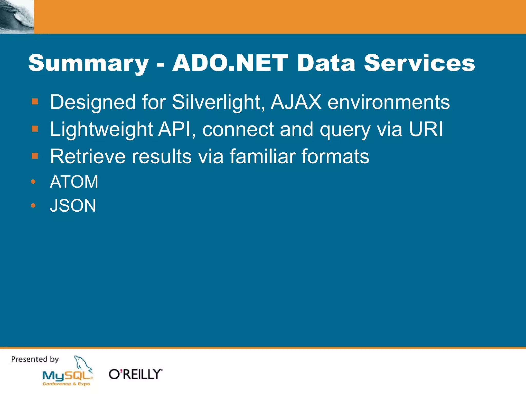 Summary - ADO.NET Data Services Designed for Silverlight, AJAX environments Lightweight API, connect and query via URI Retrieve results via familiar formats ATOM JSON 