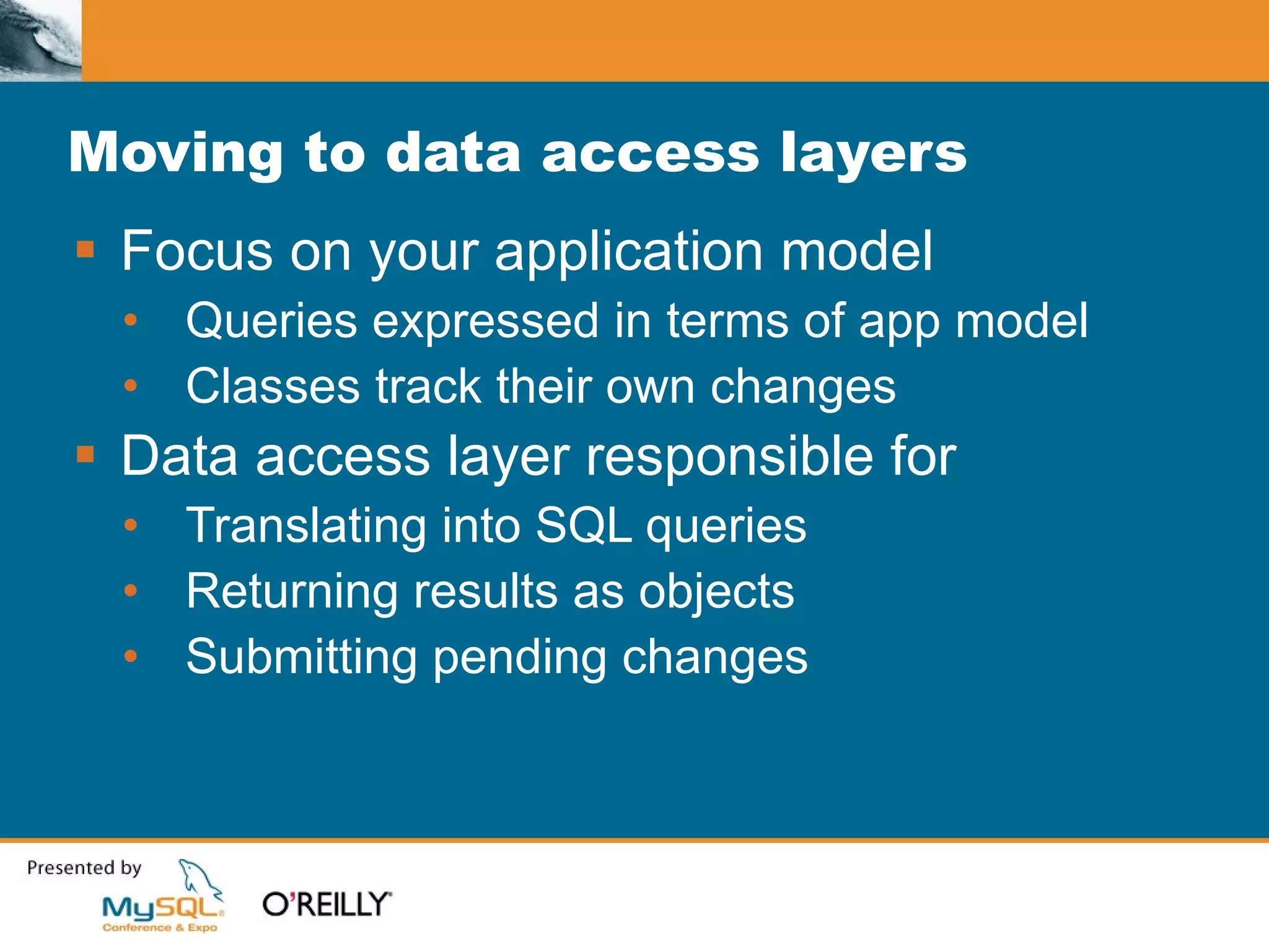 Moving to data access layers Focus on your application model Queries expressed in terms of app model Classes track their own changes Data access layer responsible for Translating into SQL queries Returning results as objects Submitting pending changes 