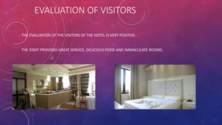 EVALUATION OF VISITORS
THE EVALUATION OF THE VISITORS OF THE HOTEL IS VERY POSITIVE.
THE STAFF PROVIDED GREAT SERVICE, DELICIOUS FOOD AND IMMACULATE ROOMS.
 