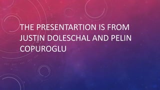 THE PRESENTARTION IS FROM
JUSTIN DOLESCHAL AND PELIN
COPUROGLU
 