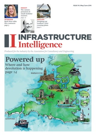 ISSUE 18 | May/June 2016
INTERVIEW
Beth West talks
HS2 contracts
page 3
ANALYSIS
Weighing up
London’s river
crossing plans
page 6
INSIGHT
The outsize
potential of
small modular
reactors
page 10
Produced for the industry by the Association for Consultancy and Engineering
Powered up
Where and how
devolution is happening
page 14
OFC_II_Cover.indd 1 10/05/2016 11:36
 