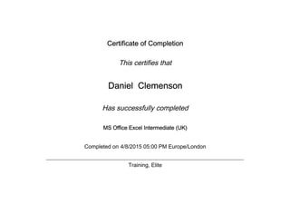 Certificate of Completion
This certifies that
Daniel Clemenson
Has successfully completed
MS Office Excel Intermediate (UK)
Completed on 4/8/2015 05:00 PM Europe/London
Training, Elite
 