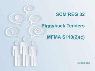 RAYMOND ESAU
SCM REG 32
Piggyback Tenders
MFMA S110(2)(c)
 