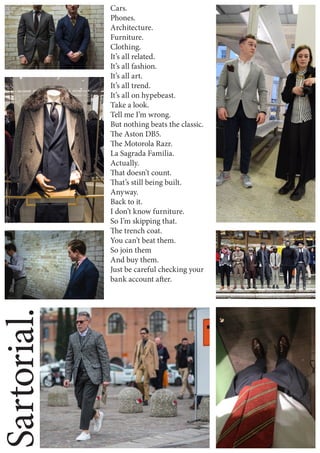 Sartorial.
Cars.
Phones.
Architecture.
Furniture.
Clothing.
It’s all related.
It’s all fashion.
It’s all art.
It’s all trend.
It’s all on hypebeast.
Take a look.
Tell me I’m wrong.
But nothing beats the classic.
The Aston DB5.
The Motorola Razr.
La Sagrada Familia.
Actually.
That doesn’t count.
That’s still being built.
Anyway.
Back to it.
I don’t know furniture.
So I’m skipping that.
The trench coat.
You can’t beat them.
So join them
And buy them.
Just be careful checking your
bank account after.
 