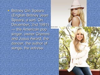 • BritneyBritney Gin SpearsGin Spears
(English Britney Jean(English Britney Jean
Spears; a sort. OnSpears; a sort. On
December, 2nd 1981)December, 2nd 1981)
— the American pop— the American pop
singer, owner Gremmisinger, owner Gremmi
and Jusus Award, theand Jusus Award, the
dancer, the author ofdancer, the author of
songs, the actress.songs, the actress.
 
