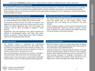 ENVIROMENTALANALYSIS
INTRODUCTION TO THE ENVIROMENTAL ANALYSIS
A retail business is a business that operates by selling products primarily to individuals on a small scale. These transactions can range from
packs of gum to a new car. The retail business is hugely rooted in consumer sentiment, and functions on the communication between
buyers and sellers. This first section serves to define the particularly industry and segment our firm is operating in, and how certain factors
and trends affect that market.
The Macro-Environment: Retail Sales in the USA
The United States enjoys an extremely high standard of living. The
per-capita spending on retail is higher than any other country.
Luxury goods are tied to income and wealth. As customer’s real
wages go up, they tend to spend more, and vice versa for a loss in
income. This affects high-priced items more than staples, and
producers need to adjust accordingly to changes in future
demand.
Globalization and trade regulations have pushed manufacturing
offshore to less-developed regions with lower labor prices.
Domestic production is almost always more costly, resulting in
higher prices for good made within the USA.
The Micro-Environment: Apparel in the USA
The apparel industry includes all business that produce and sell
items that people wear on their bodies. Clothes, shoes,
accessories, hats, and jewelry are all included in this wide
category.
Fashion, footwear included, is a form of social communication and
personal identification. People buy clothes to convey a certain
status or lifestyle. This means producers and retailers need to be
in tune with trends in order to be successful.
2
The Footwear Industry Men’s Professional Footwear
INTRODUCTION ENVIROMENTAL BUSINESS CONCEPT DEMAND SCENARIO MARKETING INFORMATION SYSTEMS FINANCE CONCLUSION
The footwear industry is dominated by multinational
conglomerates of brands and product lines. Nike, Adidas, Puma
and others are household names with hundreds of product lines
and subsidiaries. These firms use their economies of scale to
produce at huge volumes and relatively low cost.
Some of these producers sell directly to consumers, or through a
third party retailer. Shoe stores vary in size and product range.
Footwear sales in the US have gone up 16% between 2005-2015
(Hoovers 2015), so this is an industry experiencing strong growth.
While the footwear market has recently been driven by athletic
and leisure styles, traditional formal/dress shoes make up 10% of
the total footwear market (IBISWorld 2015).
Professional shoes have a wide age range of customers, from ages
20-60 all purchasing dress shoes for formal or work occasions.
However, these customers typically own just one or two pairs. This
lower purchase frequency is a challenge to businesses in the
segment but indicates that purchase choices will tend to be a
higher price in order to last longer than simpler athletic shoes.
 