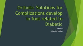 Orthotic Solutions for
Complications develop
in foot related to
Diabetic
Apeksha
(Endolite Lanka)
 