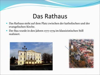 Das Rathaus
 Das Rathaus steht auf dem Platz zwischen der katholischen und der
evangelischen Kirche.
 Der Bau wurde in den Jahren 1777-1779 im klassizistischen Still
realisiert.
 