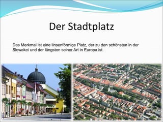 Der Stadtplatz
Das Merkmal ist eine linsenförmige Platz, der zu den schönsten in der
Slowakei und der längsten seiner Art in Europa ist.
 