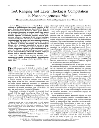 742 IEEE TRANSACTIONS ON GEOSCIENCE AND REMOTE SENSING, VOL. 55, NO. 2, FEBRUARY 2017
ToA Ranging and Layer Thickness Computation
in Nonhomogeneous Media
Mohsen Jamalabdollahi, Student Member, IEEE, and Seyed Zekavat, Senior Member, IEEE
Abstract—This paper introduces a novel and effective ranging
approach in nonhomogeneous (NH) media consisting of fre-
quency dispersive submedia via time-of-arrival (ToA). Here, the
NH environment consists of sublayers with a speciﬁc thickness
that is estimated throughout the ranging process. First, a novel
technique for ToA estimation in the presence of frequency
dispersive submedia via orthogonal frequency division multi-
ple access subcarriers is proposed. In the proposed technique,
preallocated orthogonal subcarriers are utilized to construct a
ranging waveform that enables high-performance ToA estimation
in dispersive NH media in the frequency domain. The proposed
ToA technique is exploited for multiple ToA measurements at
different carrier frequencies, which leads to a system of linear
equations that can be solved to compute the thickness of the
available submedia and calculate the range. Simulation results for
underwater-airborne media and underground channel conﬁrm
that the proposed technique offers high-resolution ranging at
different signal to noise ratio regimes in the NH media.
Index Terms—Angle-of-arrival, frequency dispersion, nonho-
mogeneous (NH) media, orthogonal frequency division multiple
access (OFDMA), ranging, relative permittivity, time-of-
arrival (ToA).
I. INTRODUCTION
RANGE measurement is desired in a variety of appli-
cations in free space such as digital communications,
wireless sensor network, radar, and wireless indoor and
outdoor localization [1]–[7]. Ranging also has diverse applica-
tions in nonhomogeneous (NH) media, mostly for localization
purposes. Here, the term NH refers to a medium composed
of diverse frequency dispersive submedia such as human
body organs, water, soil, rock, and their combinations with
free space. Capsule endoscopy positioning [8], underwater
localization using airborne sensors [9], or underground target
localization via ground penetrating radar (GPR) [10]–[12]
are a few applications of ranging in NH media.
Range-based localization is possible via received signal
strength [13], the signal time-of-arrival (ToA) [14], time-
difference-of-arrival [15], and direction of arrival (DoA) [16]
or their combinations [17]. Range-free methods utilize connec-
tivity information [18]. Although some range-free approaches
Manuscript received June 9, 2016; revised August 11, 2016; accepted
September 26, 2016. Date of publication October 18, 2016; date of cur-
rent version December 29, 2016. This work was supported by National
Science Foundation under Award ECCS 1101843. (Corresponding author:
Mohsen Jamalabdollahi.)
The authors are with the Department of Electrical and Computer Engineer-
ing, Michigan Technological University, Houghton, MI 49930 USA (e-mail:
mjamalab@mtu.edu; rezaz@mtu.edu).
Color versions of one or more of the ﬁgures in this paper are available
online at http://ieeexplore.ieee.org.
Digital Object Identiﬁer 10.1109/TGRS.2016.2614263
offer simple methods with acceptable performance, they have
limitations such as network topology and ranging accuracy,
which justify the employment of range-based approaches [19].
Among all the proposed range-based approaches, ToA esti-
mation has received considerable attention because of high
precision and low complexity [13], [14]. ToA estimation
techniques are divided into two different categories, the tra-
ditional matched ﬁlter-based techniques, and superresolution
techniques. The former incorporates a predesigned waveform
with autocorrelation properties close to the delta function
at the output of the matched ﬁlter. In the latter, ToA is
calculated via maximizing the pseudospectrum of the cor-
responding signal subspace achievable via decomposition of
the matched ﬁlter output in the frequency domain [20], [21].
Examples of superresolution techniques are independent com-
ponent analysis [22], maximum likelihood (ML) [23], multiple
signal classiﬁcation (MUSIC) [24], and estimation of signal
parameter via rotational invariance technique (ESPRIT) [25].
However, the resolution of all the proposed techniques depends
on the transmitted waveform bandwidth [22].
Incorporating wideband waveforms in free space is a feasi-
ble remedy to achieve high ToA resolution. However, increas-
ing the bandwidth of transmitted waveform in frequency
dispersive channels intensiﬁes frequency dispersion [26]–[28].
In the microwave terminology, frequency dispersion refers
to the principle that different frequency components of a
transmitted electromagnetic (EM) waveform propagates with
different velocities due to the frequency dependence of the
medium’s relative permeability and/or permittivity. Therefore,
increasing the transmitted waveform’s bandwidth prompts a
higher frequency dispersion that alleviates the nonlinear dis-
tortion of the transmitted waveform. The nonlinearity nature
of the imposed distortion by frequency dispersion leads to a
received signal that is barely detectable by the matched ﬁlter
of transmitted waveform, which dramatically degrades the
ToA estimator performance [27].
To the best of the authors’ knowledge, ranging via high-
resolution ToA estimation exploiting wideband microwave sig-
nals in NH media or single medium in the frequency dispersion
band is an open problem. Many researchers propose acoustics
communication for ToA estimation in underwater or under-
ground media [29]. Although acoustics communication offers
high resolution for underwater ToA estimation, it cannot be
applied to underwater-airborne channels due to strong reﬂec-
tions and attenuation in the water/air boundary [30]. A few
works [10]–[12], [31]–[33] propose ToA estimation in disper-
sive medium for speciﬁc scenarios that cannot be extended
to the NH media. In [10]–[12], time delay estimation of
0196-2892 © 2016 IEEE. Personal use is permitted, but republication/redistribution requires IEEE permission.
See http://www.ieee.org/publications_standards/publications/rights/index.html for more information.
 