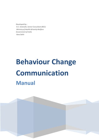 1
Developed by :
K.C. Sreenath, Senior Consultant (BCC)
Ministryof Health &FamilyWelfare
Governmentof India
New Delhi
Behaviour Change
Communication
Manual
 