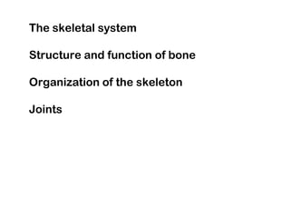 The skeletal system
Structure and function of bone
Organization of the skeleton
Joints
 