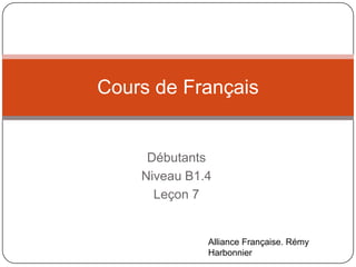 Cours de Français

Débutants
Niveau B1.4
Leçon 7

Alliance Française. Rémy
Harbonnier

 