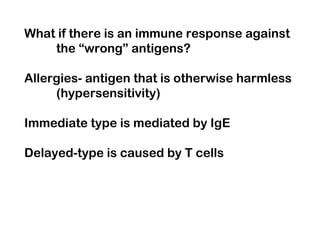 What if there is an immune response against
the “wrong” antigens?
Allergies- antigen that is otherwise harmless
(hypersensitivity)
Immediate type is mediated by IgE
Delayed-type is caused by T cells
 
