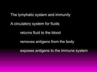 The lymphatic system and immunity 
A circulatory system for fluids 
returns fluid to the blood 
removes antigens from the body 
exposes antigens to the immune system 
 