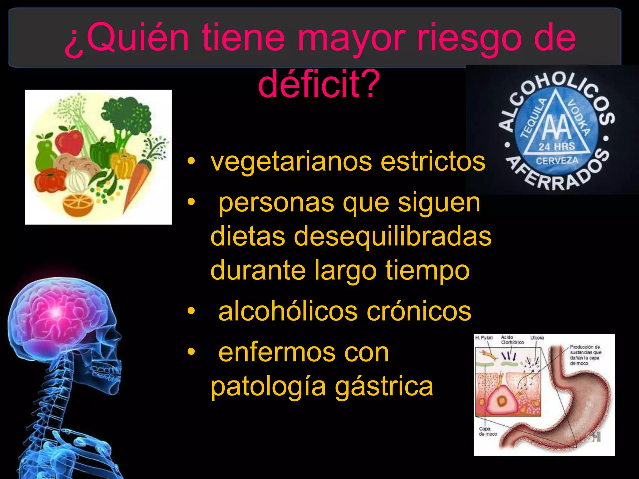 ¿Quién tiene mayor riesgo de
déficit?
• vegetarianos estrictos
• personas que siguen
dietas desequilibradas
durante largo tiempo
• alcohólicos crónicos
• enfermos con
patología gástrica
 