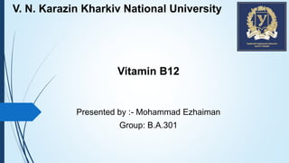 V. N. Karazin Kharkiv National University
Vitamin B12
Presented by :- Mohammad Ezhaiman
Group: B.A.301
 