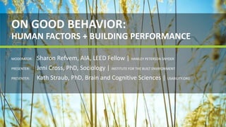 ON	GOOD	BEHAVIOR:	
HUMAN	FACTORS	+	BUILDING	PERFORMANCE
MODERATOR: Sharon	Refvem,	AIA,	LEED	Fellow	|	HAWLEY	PETERSON	SNYDER
PRESENTER: Jeni	Cross,	PhD,	Sociology	|	INSTITUTE	FOR	THE	BUILT	ENVIRONMENT
PRESENTER: Kath	Straub,	PhD,	Brain	and	Cognitive	Sciences	|	USABILITY.ORG
 
