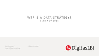 WT F I S A DATA STRATEGY ? 
1 1 T H N O V 2 0 1 4 
Alex Loveless 
Head of Data Consulting 
@alexmloveless 
 