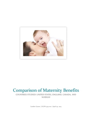 London Graves | ECON 3513-001 | April 29, 2014
Comparison of Maternity Benefits
COUNTRIES STUDIED: UNITED STATES, ENGLAND, CANADA, AND
NORWAY
 