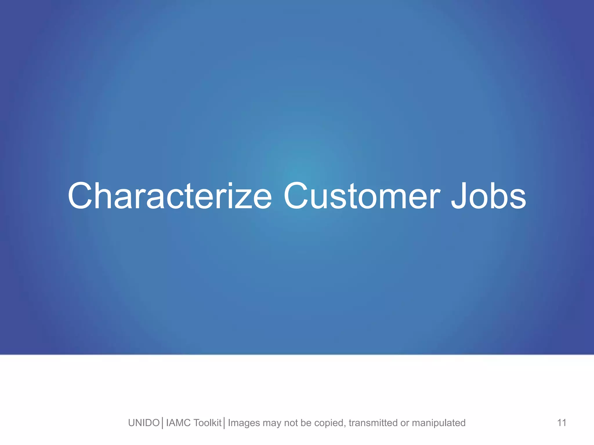 Characterize Customer Jobs
UNIDO│IAMC Toolkit│Images may not be copied, transmitted or manipulated 11
 