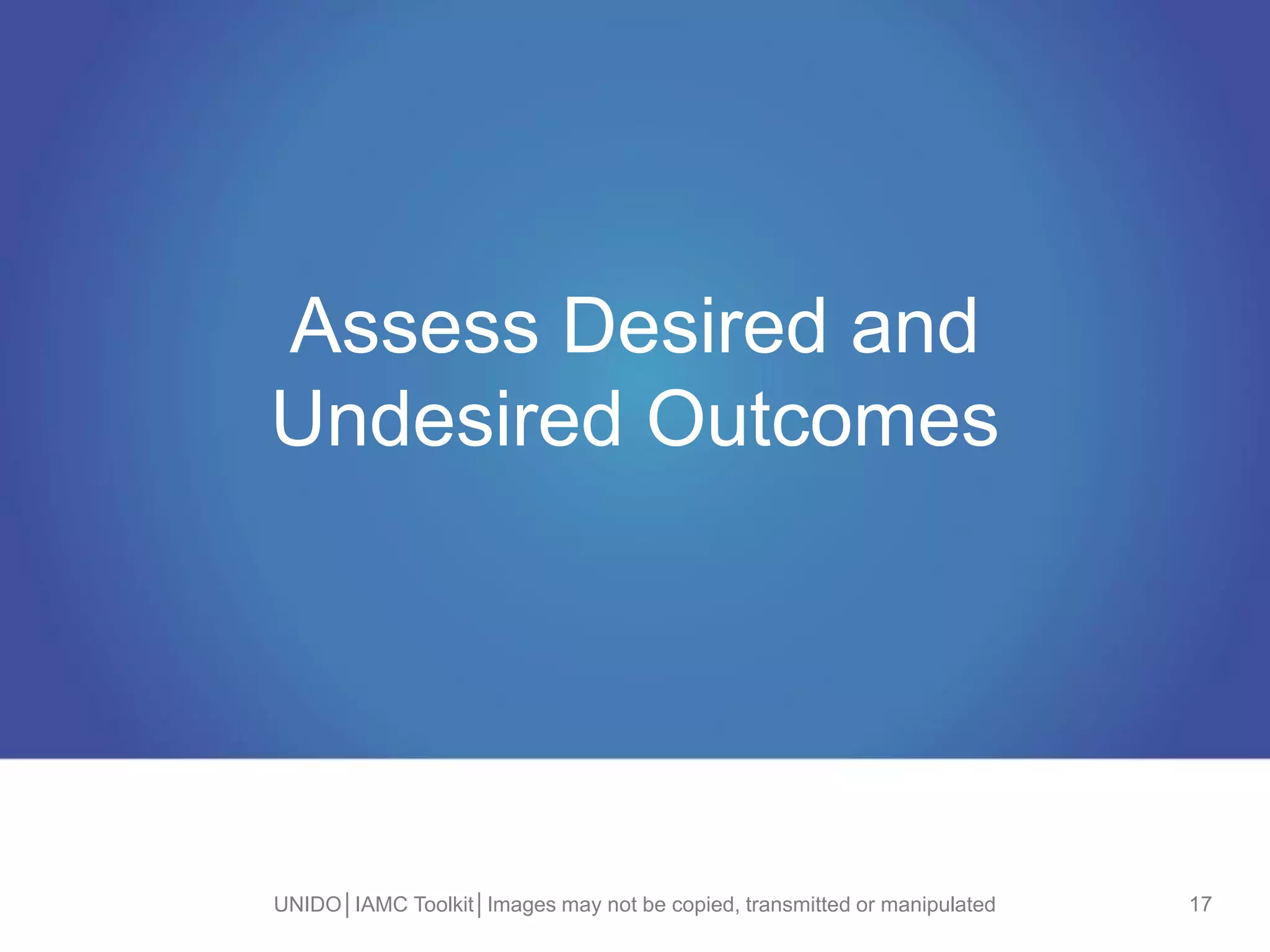 Assess Desired and
Undesired Outcomes
UNIDO│IAMC Toolkit│Images may not be copied, transmitted or manipulated 17
 