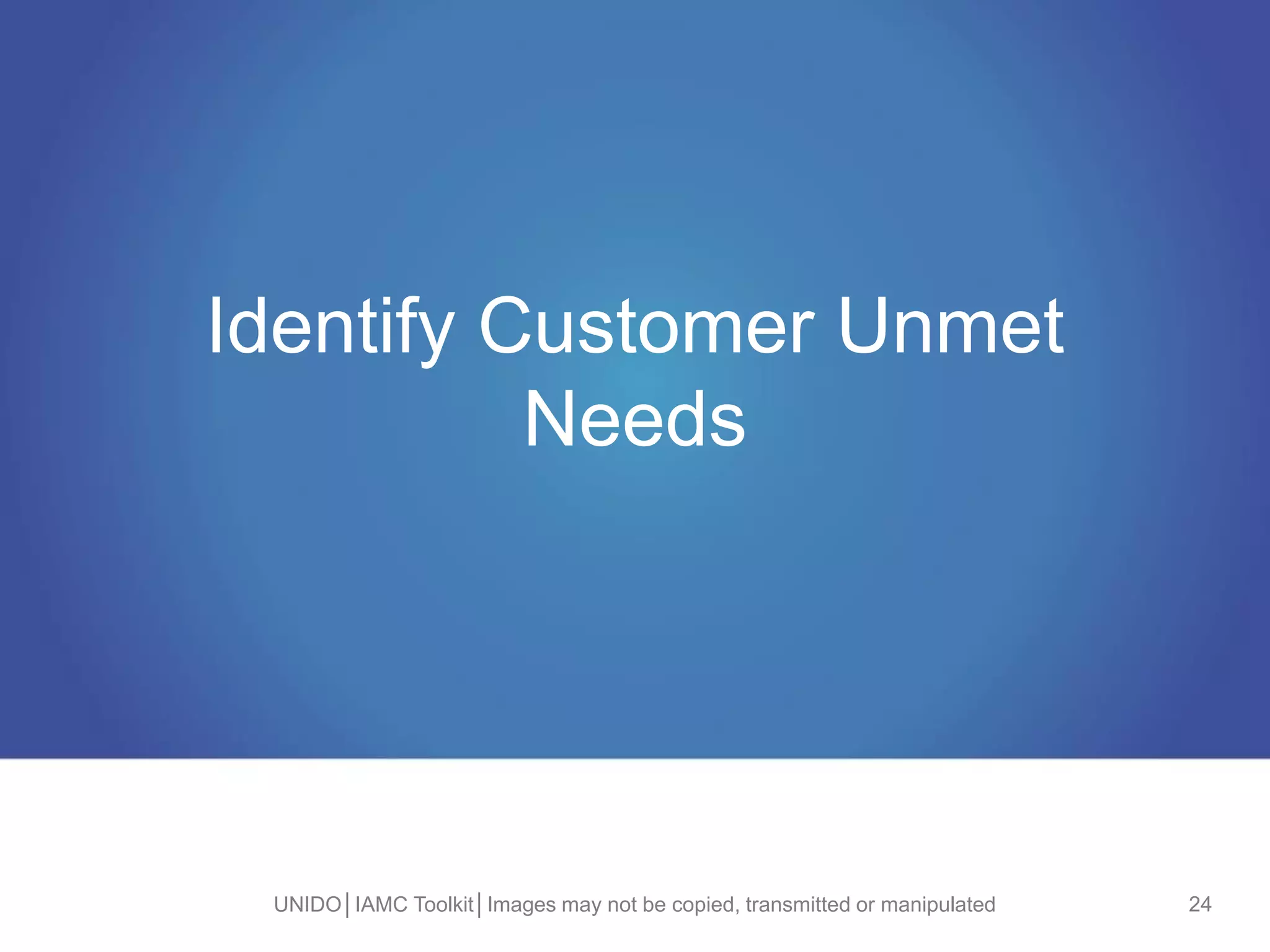Identify Customer Unmet
Needs
UNIDO│IAMC Toolkit│Images may not be copied, transmitted or manipulated 24
 